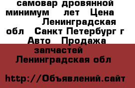 самовар дровянной минимум 100лет › Цена ­ 15 000 - Ленинградская обл., Санкт-Петербург г. Авто » Продажа запчастей   . Ленинградская обл.